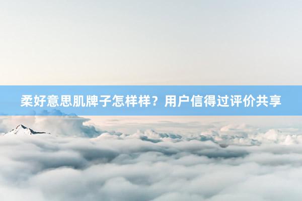 柔好意思肌牌子怎样样？用户信得过评价共享