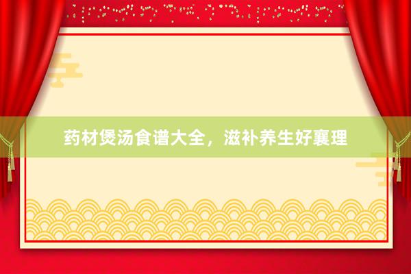 药材煲汤食谱大全，滋补养生好襄理