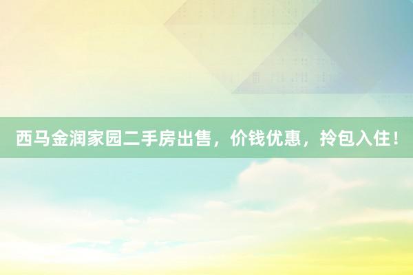 西马金润家园二手房出售，价钱优惠，拎包入住！